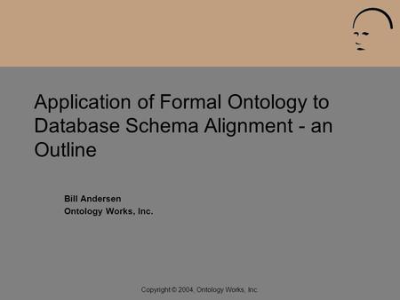 Copyright © 2004, Ontology Works, Inc. Application of Formal Ontology to Database Schema Alignment - an Outline Bill Andersen Ontology Works, Inc.