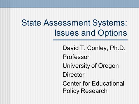 State Assessment Systems: Issues and Options David T. Conley, Ph.D. Professor University of Oregon Director Center for Educational Policy Research.