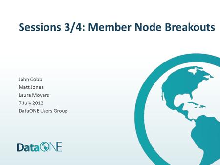 Sessions 3/4: Member Node Breakouts John Cobb Matt Jones Laura Moyers 7 July 2013 DataONE Users Group.