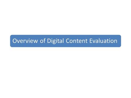 Overview of Digital Content Evaluation. Domains of Content Evaluation Quality and comprehensiveness of content Ease of use, functionality, navigation.