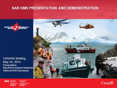 SAR KMS PRESENTATION AND DEMONSTRATION CASARA Briefing May 24, 2014 Presented by Maj (Ret’d) Graham Newbold, National SAR Secretariat.