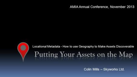 Locational Metadata - How to use Geography to Make Assets Discoverable AMIA Annual Conference, November 2013 Colin Mills – Skyworks Ltd.