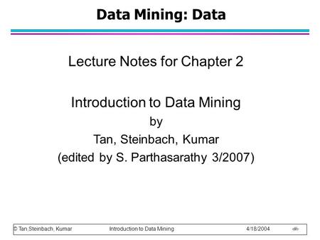 © Tan,Steinbach, Kumar Introduction to Data Mining 4/18/2004 1 Data Mining: Data Lecture Notes for Chapter 2 Introduction to Data Mining by Tan, Steinbach,