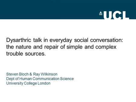 Dysarthric talk in everyday social conversation: the nature and repair of simple and complex trouble sources. Steven Bloch & Ray Wilkinson Dept of Human.