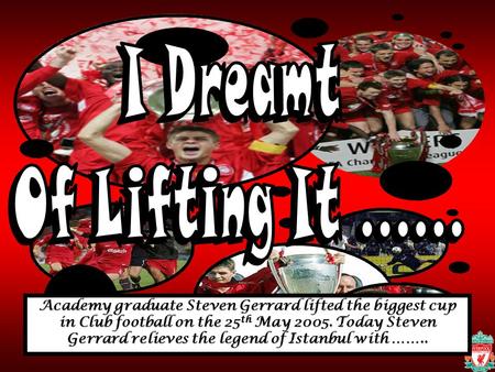 Academy graduate Steven Gerrard lifted the biggest cup in Club football on the 25 th May 2005. Today Steven Gerrard relieves the legend of Istanbul with.