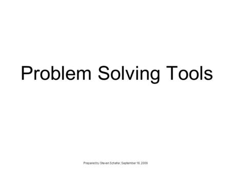 Problem Solving Tools Prepared by Steven Schafer, September 16, 2009.