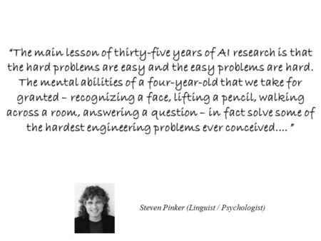 Steven Pinker (Linguist / Psychologist) “The main lesson of thirty-five years of AI research is that the hard problems are easy and the easy problems are.