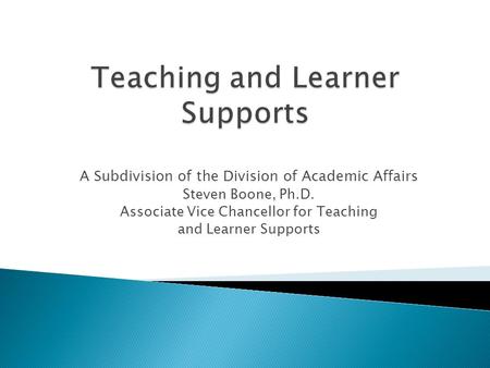 A Subdivision of the Division of Academic Affairs Steven Boone, Ph.D. Associate Vice Chancellor for Teaching and Learner Supports.