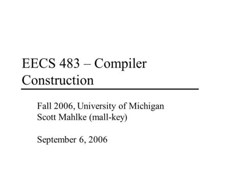 EECS 483 – Compiler Construction Fall 2006, University of Michigan Scott Mahlke (mall-key) September 6, 2006.