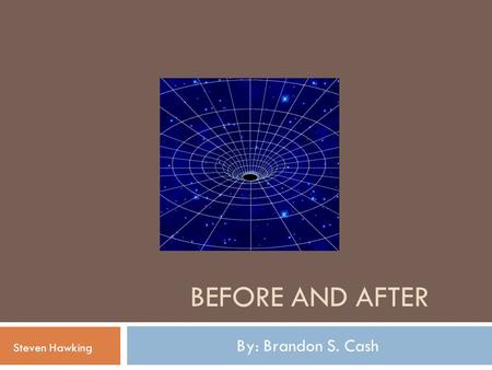 BEFORE AND AFTER By: Brandon S. Cash Steven Hawking.