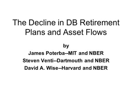 The Decline in DB Retirement Plans and Asset Flows by James Poterba--MIT and NBER Steven Venti--Dartmouth and NBER David A. Wise--Harvard and NBER.