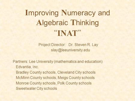 I mproving N umeracy and A lgebraic T hinking Project Director: Dr. Steven R. Lay “ INAT ” Partners: Lee University (mathematics.