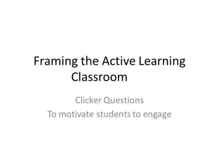 Framing the Active Learning Classroom Clicker Questions To motivate students to engage.