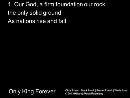 Only King Forever 1. Our God, a firm foundation our rock, the only solid ground As nations rise and fall Chris Brown | Mack Brock | Steven Furtick | Wade.