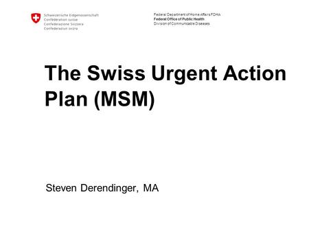 Federal Department of Home Affairs FDHA Federal Office of Public Health Division of Communicable Diseases The Swiss Urgent Action Plan (MSM) Steven Derendinger,