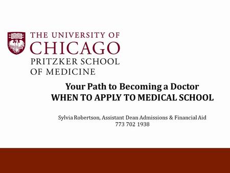 Your Path to Becoming a Doctor WHEN TO APPLY TO MEDICAL SCHOOL Sylvia Robertson, Assistant Dean Admissions & Financial Aid 773 702 1938.