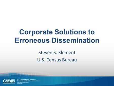 Corporate Solutions to Erroneous Dissemination Steven S. Klement U.S. Census Bureau.