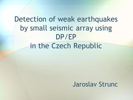 Detection of weak earthquakes by small seismic array using DP/EP in the Czech Republic Jaroslav Strunc.