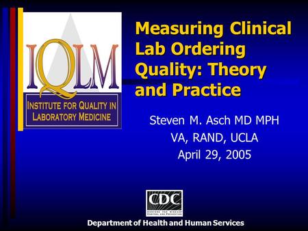 Department of Health and Human Services Measuring Clinical Lab Ordering Quality: Theory and Practice Steven M. Asch MD MPH VA, RAND, UCLA April 29, 2005.