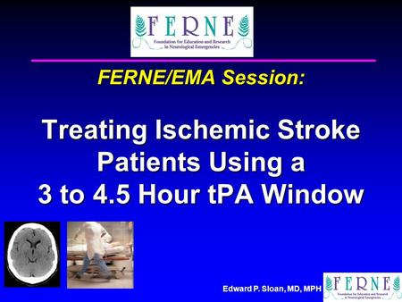 Edward P. Sloan, MD, MPH FERNE/EMA Session: Treating Ischemic Stroke Patients Using a 3 to 4.5 Hour tPA Window.