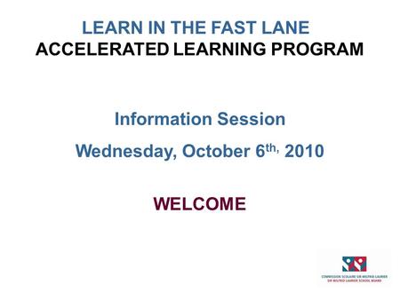 Information Session Wednesday, October 6 th, 2010 WELCOME ACCELERATED LEARNING PROGRAM LEARN IN THE FAST LANE.