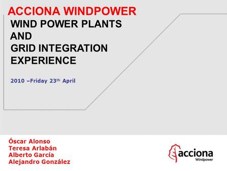 ACCIONA WINDPOWER WIND POWER PLANTS AND GRID INTEGRATION EXPERIENCE 2010 –Friday 23 th April Óscar Alonso Teresa Arlabán Alberto García Alejandro González.