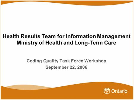 Health Results Team for Information Management Ministry of Health and Long-Term Care Coding Quality Task Force Workshop September 22, 2006.