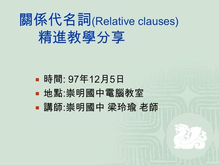 關係代名詞 (Relative clauses) 精進教學分享  時間 : 97 年 12 月 5 日  地點 : 崇明國中電腦教室  講師 : 崇明國中 梁玲瑜 老師.