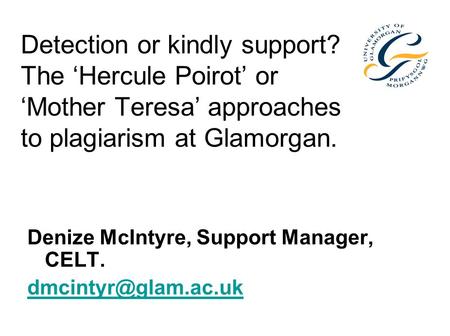 Detection or kindly support? The ‘Hercule Poirot’ or ‘Mother Teresa’ approaches to plagiarism at Glamorgan. Denize McIntyre, Support Manager, CELT.