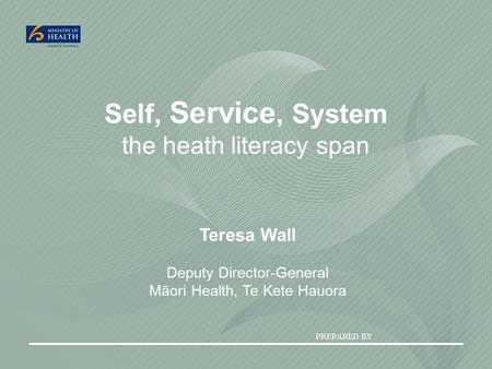 PREPARED BY Self, Service, System the heath literacy span Teresa Wall Deputy Director-General Māori Health, Te Kete Hauora.