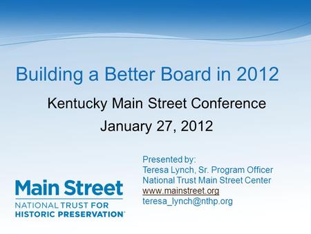 Building a Better Board in 2012 Kentucky Main Street Conference January 27, 2012 Presented by: Teresa Lynch, Sr. Program Officer National Trust Main Street.