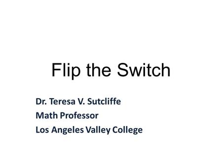 Flip the Switch Dr. Teresa V. Sutcliffe Math Professor