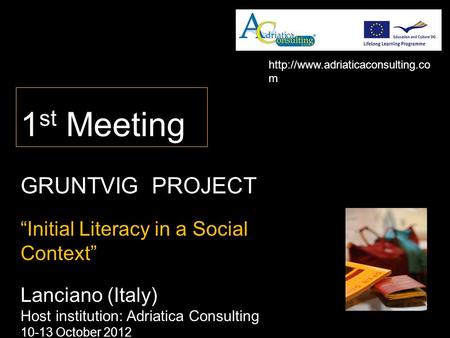 1 st Meeting GRUNTVIG PROJECT “Initial Literacy in a Social Context” Lanciano (Italy) Host institution: Adriatica Consulting 10-13 October 2012