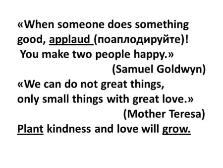 «When someone does something good, applaud (поаплодируйте)! You make two people happy.» (Samuel Goldwyn) «We can do not great things, only small things.