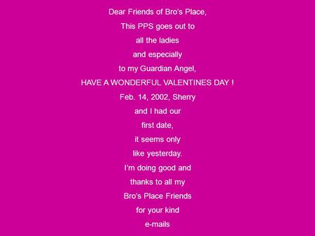 Dear Friends of Bro’s Place, This PPS goes out to all the ladies and especially to my Guardian Angel, HAVE A WONDERFUL VALENTINES DAY ! Feb. 14, 2002,