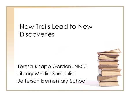 New Trails Lead to New Discoveries Teresa Knapp Gordon, NBCT Library Media Specialist Jefferson Elementary School.