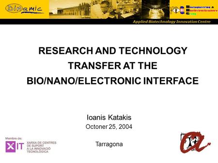 RESEARCH AND TECHNOLOGY TRANSFER AT THE BIO/NANO/ELECTRONIC INTERFACE Applied Biotechnology Innovation Centre Ioanis Katakis Octoner 25, 2004 Tarragona.