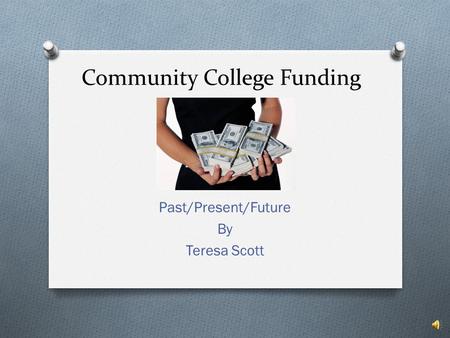 Community College Funding Past/Present/Future By Teresa Scott.