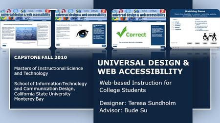 UNIVERSAL DESIGN & WEB ACCESSIBILITY Web-based Instruction for College Students Designer: Teresa Sundholm Advisor: Bude Su CAPSTONE FALL 2010 Masters of.