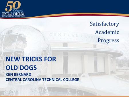 NEW TRICKS FOR OLD DOGS KEN BERNARD CENTRAL CAROLINA TECHNICAL COLLEGE Satisfactory Academic Progress.