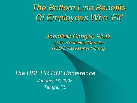 The Bottom Line Benefits Of Employees Who ‘Fit’ Jonathan Canger, Ph.D. TMP Worldwide/Monster HUGO Assessment Group The USF HR ROI Conference January 17,