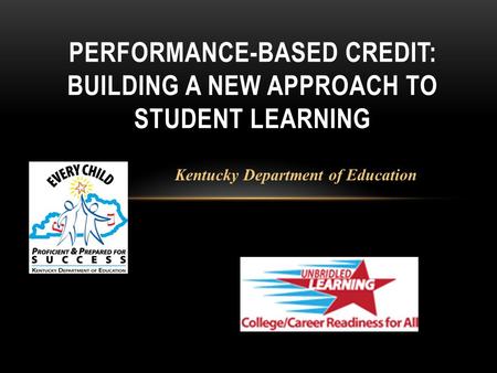 PERFORMANCE-BASED CREDIT: BUILDING A NEW APPROACH TO STUDENT LEARNING Kentucky Department of Education.