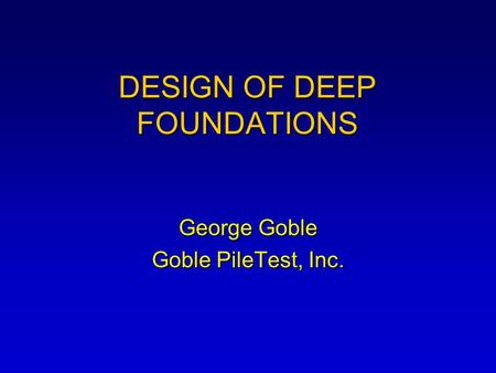 DESIGN OF DEEP FOUNDATIONS George Goble Goble PileTest, Inc.