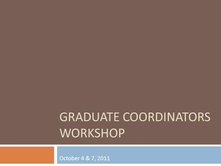 GRADUATE COORDINATORS WORKSHOP October 4 & 7, 2011.