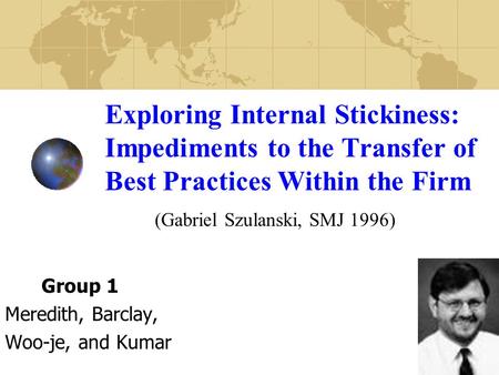 Exploring Internal Stickiness: Impediments to the Transfer of Best Practices Within the Firm (Gabriel Szulanski, SMJ 1996) Group 1 Meredith, Barclay, Woo-je,