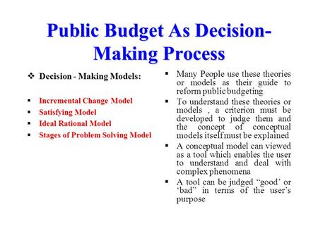 Public Budget As Decision- Making Process  Decision - Making Models:  Incremental Change Model  Satisfying Model  Ideal Rational Model  Stages of.