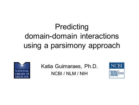 Predicting domain-domain interactions using a parsimony approach Katia Guimaraes, Ph.D. NCBI / NLM / NIH.