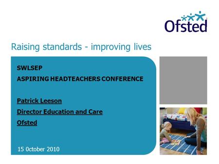 Raising standards - improving lives SWLSEP ASPIRING HEADTEACHERS CONFERENCE Patrick Leeson Director Education and Care Ofsted 15 0ctober 2010.