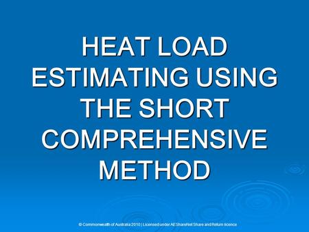 HEAT LOAD ESTIMATING USING THE SHORT COMPREHENSIVE METHOD © Commonwealth of Australia 2010 | Licensed under AEShareNet Share and Return licence.