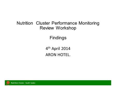 Nutrition Cluster - South Sudan Nutrition Cluster Performance Monitoring Review Workshop Findings 4 th April 2014 ARON HOTEL.